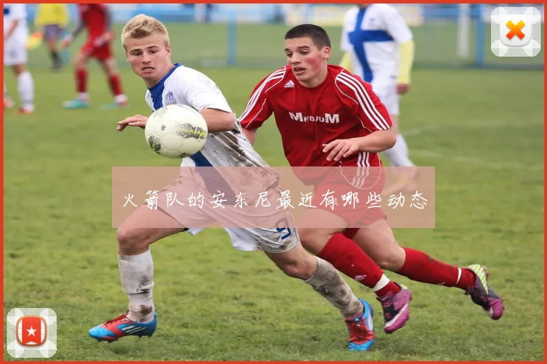 火箭队的安东尼最近有哪些动态