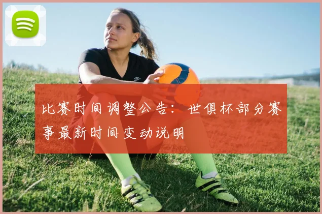 比赛时间调整公告：世俱杯部分赛事最新时间变动说明