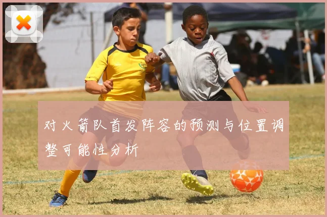 对火箭队首发阵容的预测与位置调整可能性分析