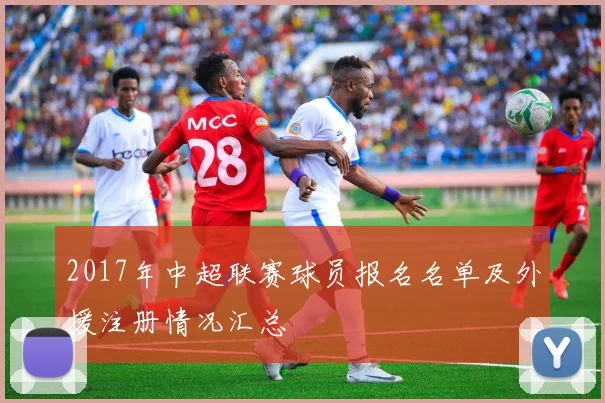 2017年中超联赛球员报名名单及外援注册情况汇总