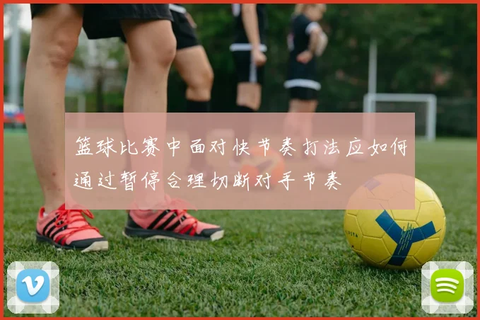 篮球比赛中面对快节奏打法应如何通过暂停合理切断对手节奏