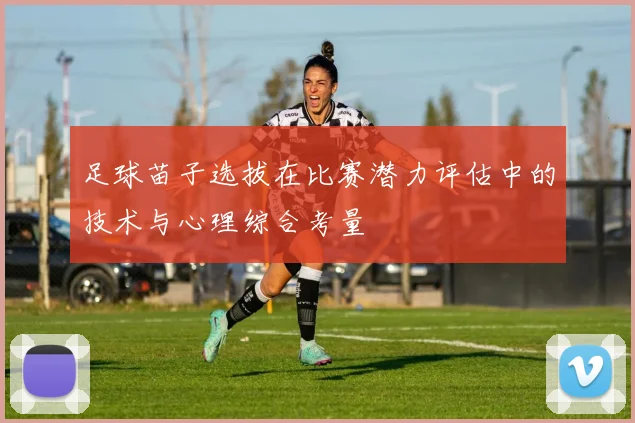 足球苗子选拔在比赛潜力评估中的技术与心理综合考量