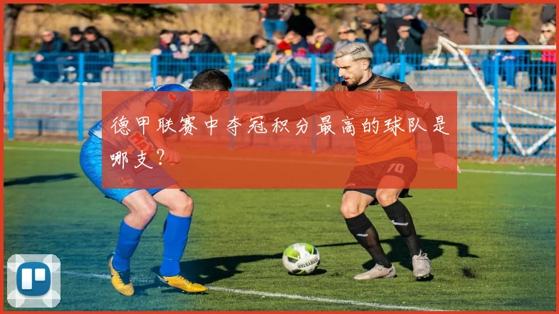 德甲联赛中夺冠积分最高的球队是哪支？