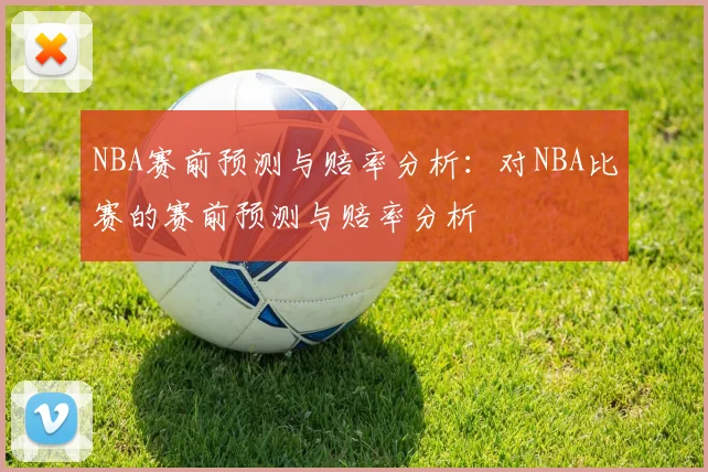 NBA赛前预测与赔率分析：对NBA比赛的赛前预测与赔率分析