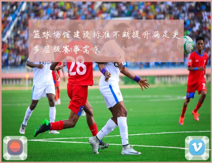 篮球场馆建设标准不断提升满足更多层级赛事需求