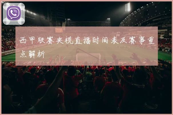 西甲联赛央视直播时间表及赛事重点解析