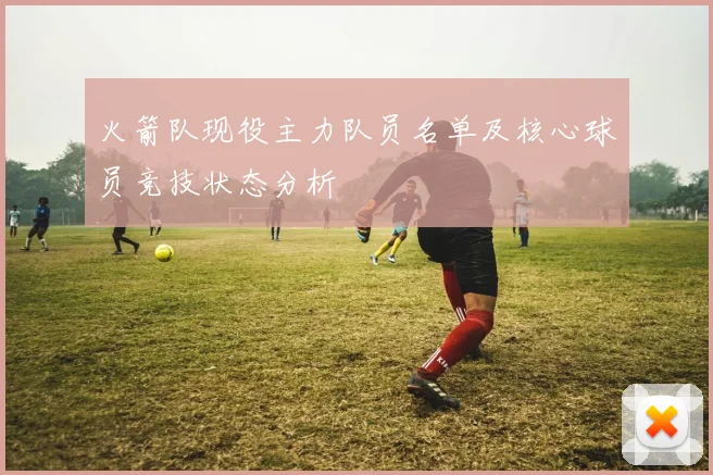 火箭队现役主力队员名单及核心球员竞技状态分析