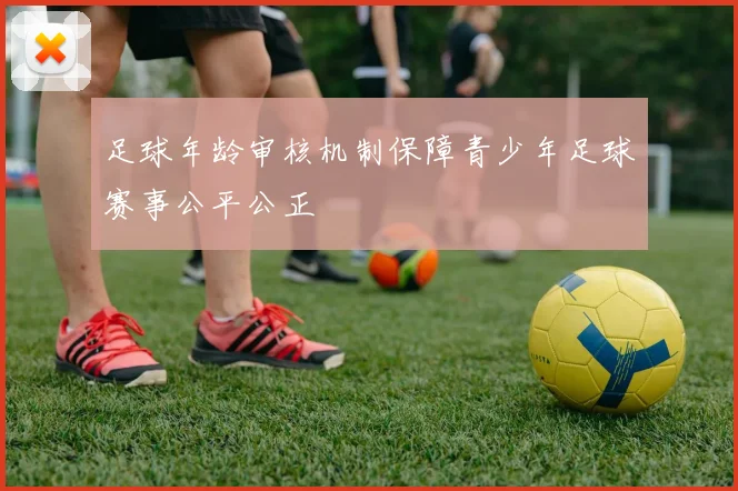 足球年龄审核机制保障青少年足球赛事公平公正