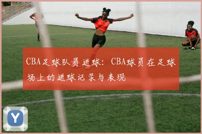 CBA足球队员进球:CBA球员在足球场上的进球记录与表现