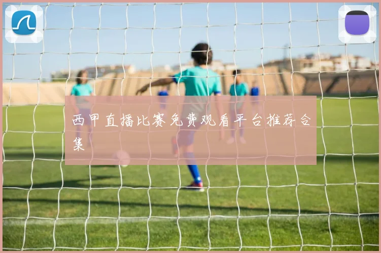 西甲直播比赛免费观看平台推荐合集