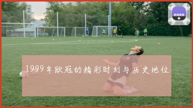 1999年欧冠的精彩时刻与历史地位