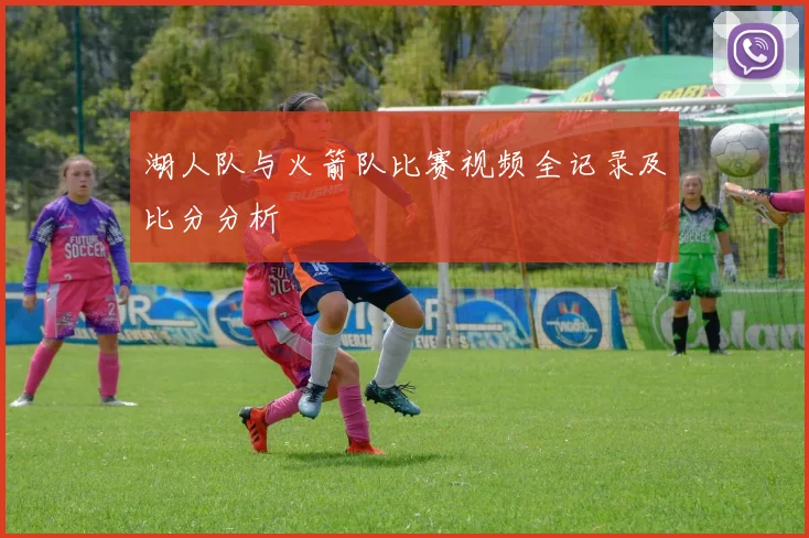 湖人队与火箭队比赛视频全记录及比分分析