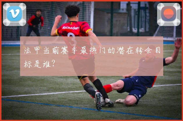 法甲当前赛季最热门的潜在转会目标是谁？