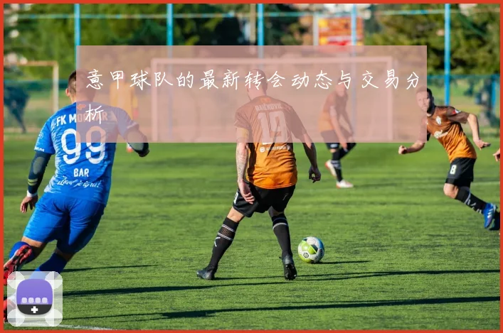 意甲球队的最新转会动态与交易分析