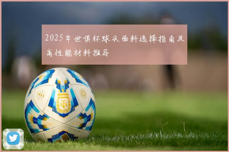 2025年世俱杯球衣面料选择指南及高性能材料推荐