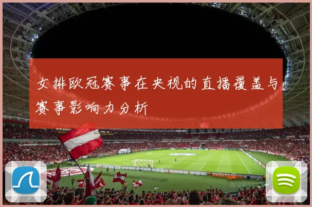 女排欧冠赛事在央视的直播覆盖与赛事影响力分析