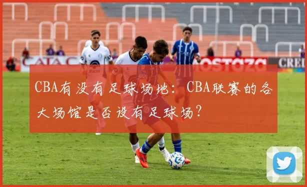 CBA有没有足球场地：CBA联赛的各大场馆是否设有足球场？